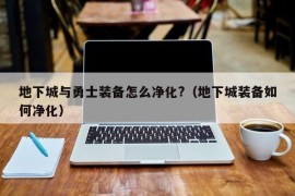 地下城与勇士装备怎么净化?（地下城装备如何净化）