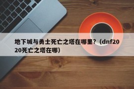 地下城与勇士死亡之塔在哪里?（dnf2020死亡之塔在哪）