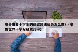 魔兽世界十字军的巡逻路线任务怎么做?（魔兽世界十字军触发几率）