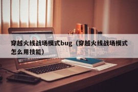 穿越火线战场模式bug（穿越火线战场模式怎么用技能）