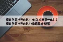 魔兽争霸神界危机4.7过关攻略是什么?（魔兽争霸神界危机47隐藏英雄密码）