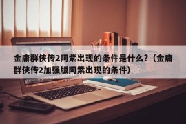 金庸群侠传2阿紫出现的条件是什么?（金庸群侠传2加强版阿紫出现的条件）