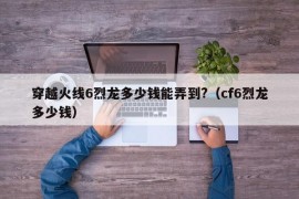 穿越火线6烈龙多少钱能弄到?（cf6烈龙多少钱）