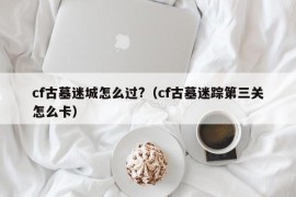 cf古墓迷城怎么过?（cf古墓迷踪第三关怎么卡）