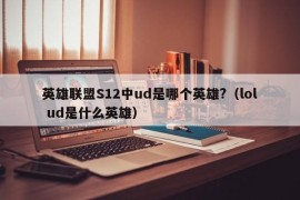 英雄联盟S12中ud是哪个英雄?（lol ud是什么英雄）