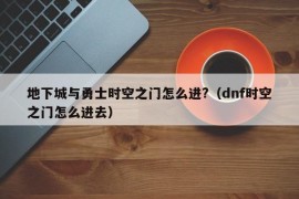 地下城与勇士时空之门怎么进?（dnf时空之门怎么进去）