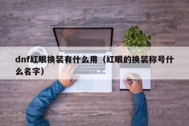 dnf红眼换装有什么用（红眼的换装称号什么名字）