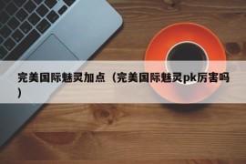 完美国际魅灵加点（完美国际魅灵pk厉害吗）