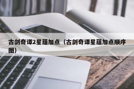 古剑奇谭2星蕴加点（古剑奇谭星蕴加点顺序图）