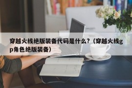 穿越火线绝版装备代码是什么?（穿越火线gp角色绝版装备）