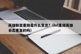 英雄联盟重随是什么意思?（lol重随英雄会出重复的吗）