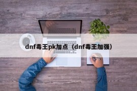 dnf毒王pk加点（dnf毒王加强）