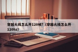 穿越火线怎么开120帧?（穿越火线怎么开120hz）