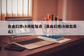 自由幻想ck技能加点（自由幻想ck输出高么）