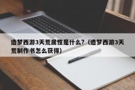 造梦西游3天荒属性是什么?（造梦西游3天荒制作书怎么获得）