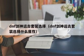 dnf剑神远古套装选择（dnf剑神远古套装选择什么属性）