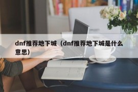 dnf推荐地下城（dnf推荐地下城是什么意思）