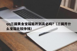 qq三国黄金宝箱能开到高必吗?（三国开什么宝箱比较挣钱）