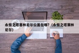 永恒之塔塞林尼尔位置在哪?（永恒之塔赛林尼尔）