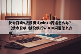 使命召唤9战役模式win10闪退怎么办?（使命召唤9战役模式win10闪退怎么办啊）