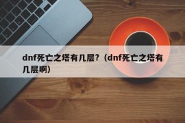 dnf死亡之塔有几层?（dnf死亡之塔有几层啊）