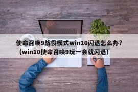 使命召唤9战役模式win10闪退怎么办?（win10使命召唤9玩一会就闪退）