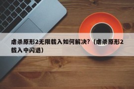 虐杀原形2无限载入如何解决?（虐杀原形2载入中闪退）