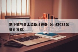 地下城与勇士装备计算器（dnf2021装备计算器）