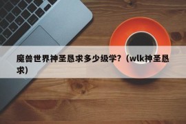 魔兽世界神圣恳求多少级学?（wlk神圣恳求）