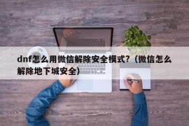 dnf怎么用微信解除安全模式?（微信怎么解除地下城安全）