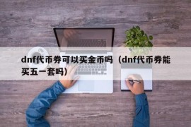 dnf代币券可以买金币吗（dnf代币券能买五一套吗）