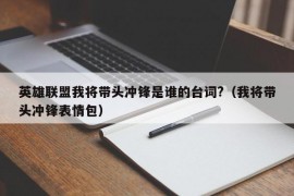 英雄联盟我将带头冲锋是谁的台词?（我将带头冲锋表情包）