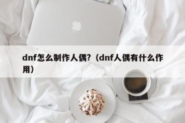 dnf怎么制作人偶?（dnf人偶有什么作用）