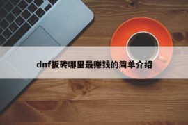 dnf板砖哪里最赚钱的简单介绍