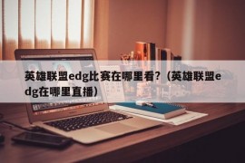 英雄联盟edg比赛在哪里看?（英雄联盟edg在哪里直播）