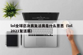 lol全球总决赛复活赛是什么意思（lol2021复活赛）