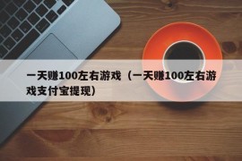 一天赚100左右游戏（一天赚100左右游戏支付宝提现）