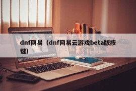 dnf网易（dnf网易云游戏beta版按键）