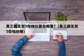 真三国无双5存档位置在哪里?（真三国无双5存档放哪）