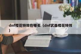 dnf樱花特效在哪买（dnf武器樱花特效）