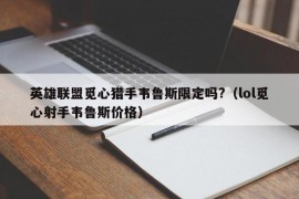 英雄联盟觅心猎手韦鲁斯限定吗?（lol觅心射手韦鲁斯价格）