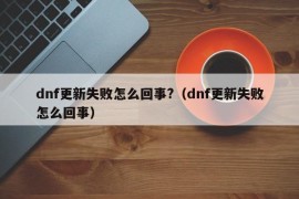 dnf更新失败怎么回事?（dnf更新失败怎么回事）