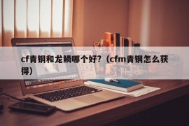 cf青钢和龙鳞哪个好?（cfm青钢怎么获得）