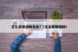 怎么获得貂蝉角色?（怎么获取貂蝉）