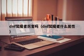 dnf契魔者厉害吗（dnf契魔者什么属性）