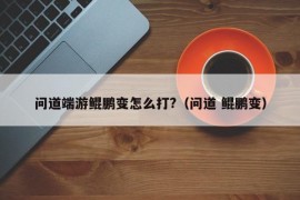 问道端游鲲鹏变怎么打?（问道 鲲鹏变）