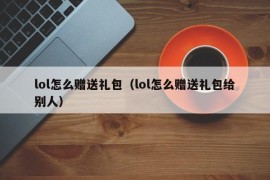 lol怎么赠送礼包（lol怎么赠送礼包给别人）