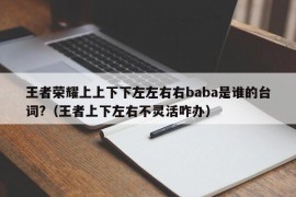 王者荣耀上上下下左左右右baba是谁的台词?（王者上下左右不灵活咋办）