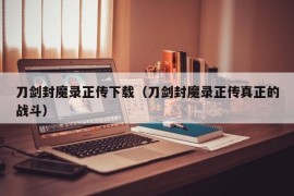 刀剑封魔录正传下载（刀剑封魔录正传真正的战斗）