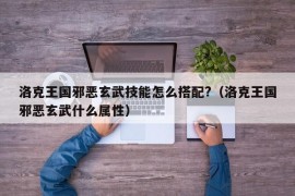 洛克王国邪恶玄武技能怎么搭配?（洛克王国邪恶玄武什么属性）